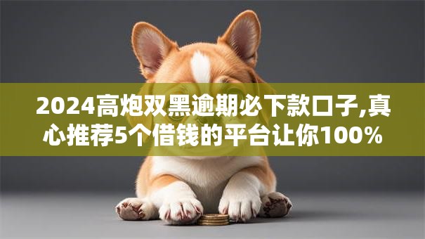 2024高炮双黑逾期必下款口子,真心推荐5个借钱的平台让你100%能借到