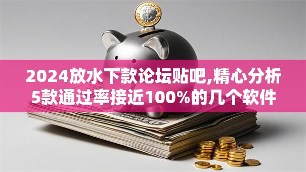 2024放水下款论坛贴吧,精心分析5款通过率接近100%的几个软件
