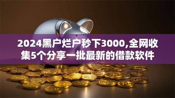 2024黑户烂户秒下3000,全网收集5个分享一批最新的借款软件