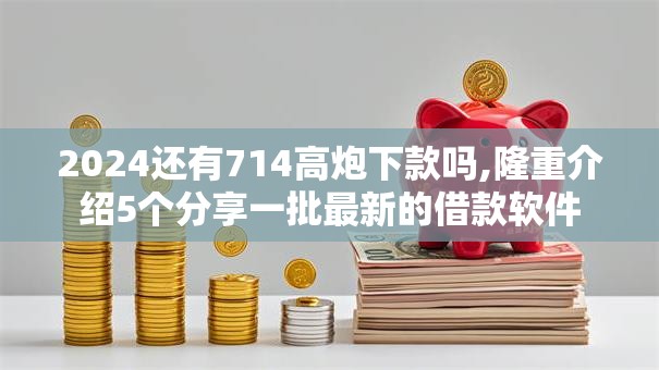 2024还有714高炮下款吗,隆重介绍5个分享一批最新的借款软件