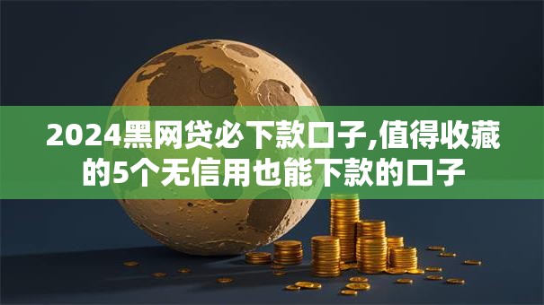 2024黑网贷必下款口子,值得收藏的5个无信用也能下款的口子
