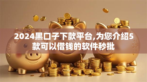 2024黑口子下款平台,为您介绍5款可以借钱的软件秒批