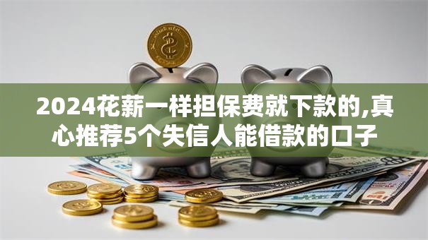 2024花薪一样担保费就下款的,真心推荐5个失信人能借款的口子