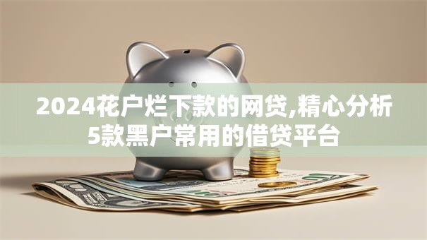 2024花户烂下款的网贷,精心分析5款黑户常用的借贷平台