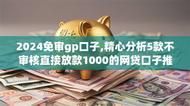 2024免审gp口子,精心分析5款不审核直接放款1000的网贷口子推荐