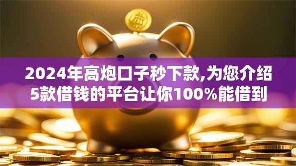 2024年高炮口子秒下款,为您介绍5款借钱的平台让你100%能借到