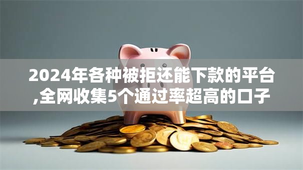 2024年各种被拒还能下款的平台,全网收集5个通过率超高的口子