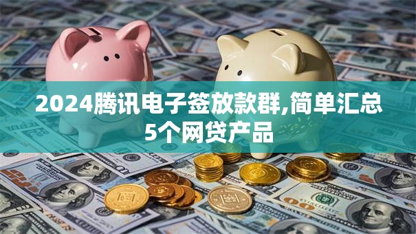 2024腾讯电子签放款群,简单汇总5个网贷产品