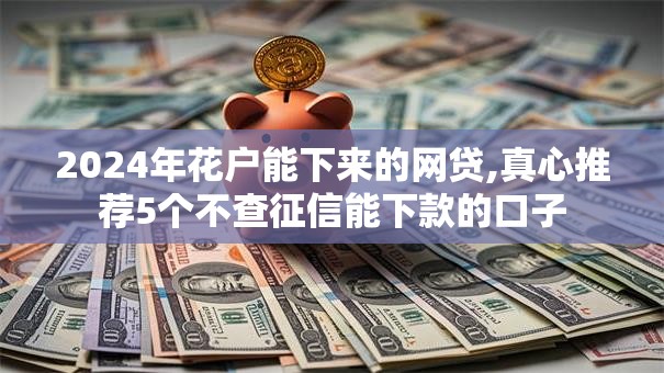 2024年花户能下来的网贷,真心推荐5个不查征信能下款的口子