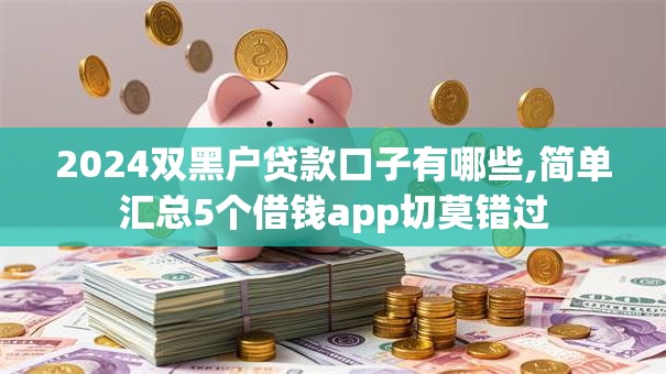 2024双黑户贷款口子有哪些,简单汇总5个借钱app切莫错过