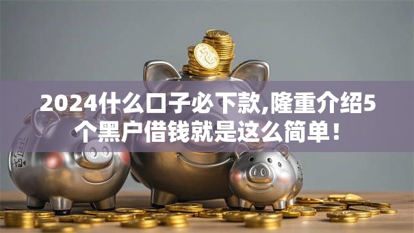 2024什么口子必下款,隆重介绍5个黑户借钱就是这么简单！