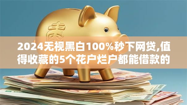 2024无视黑白100%秒下网贷,值得收藏的5个花户烂户都能借款的软件