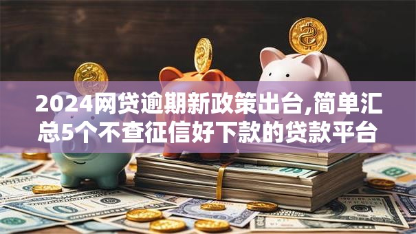 2024网贷逾期新政策出台,简单汇总5个不查征信好下款的贷款平台