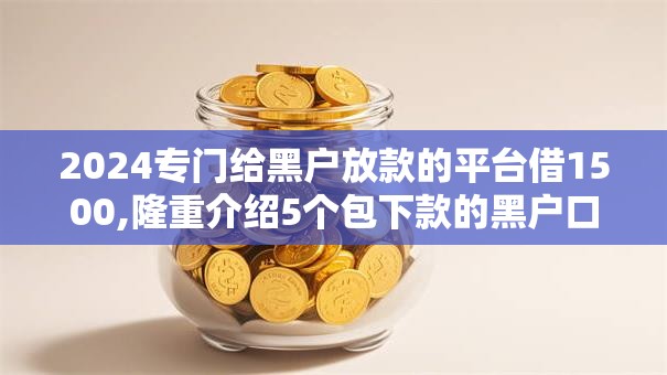 2024专门给黑户放款的平台借1500,隆重介绍5个包下款的黑户口子