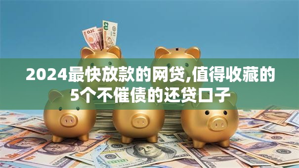 2024最快放款的网贷,值得收藏的5个不催债的还贷口子