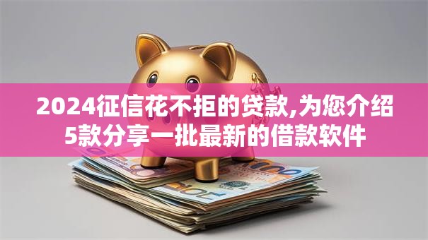 2024征信花不拒的贷款,为您介绍5款分享一批最新的借款软件