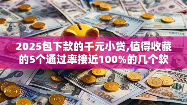 2025包下款的千元小贷,值得收藏的5个通过率接近100%的几个软件