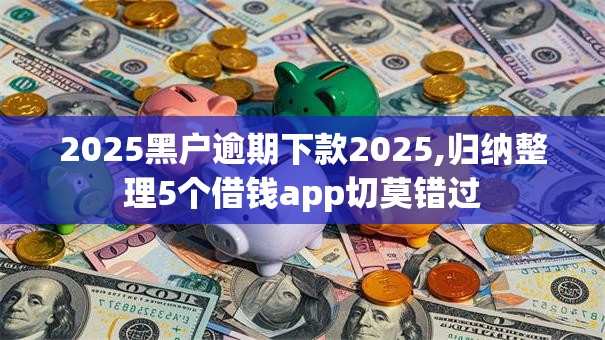 2025黑户逾期下款2025,归纳整理5个借钱app切莫错过