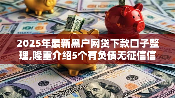2025年最新黑户网贷下款口子整理,隆重介绍5个有负债无征信信用的借贷软件
