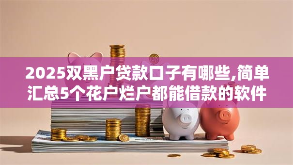 2025双黑户贷款口子有哪些,简单汇总5个花户烂户都能借款的软件