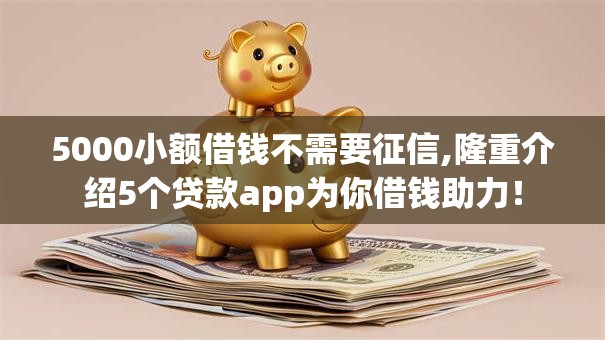5000小额借钱不需要征信,隆重介绍5个贷款app为你借钱助力！