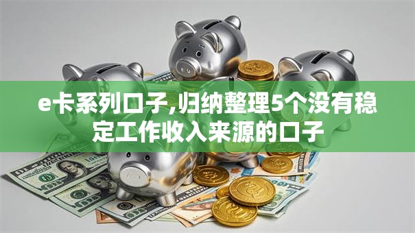 e卡系列口子,归纳整理5个没有稳定工作收入来源的口子