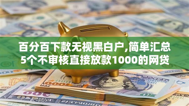 百分百下款无视黑白户,简单汇总5个不审核直接放款1000的网贷口子推荐