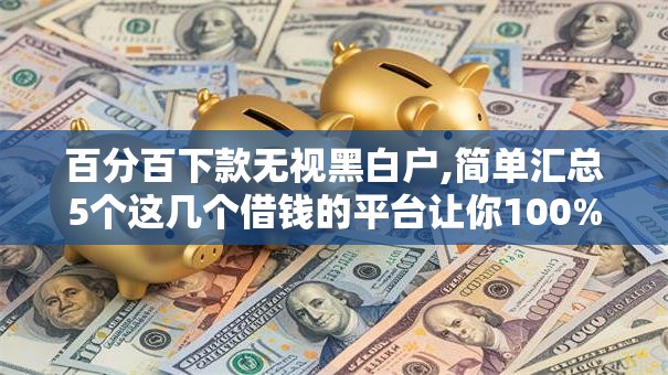 百分百下款无视黑白户,简单汇总5个这几个借钱的平台让你100%能借到