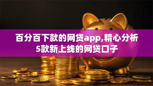 百分百下款的网贷app,精心分析5款新上线的网贷口子