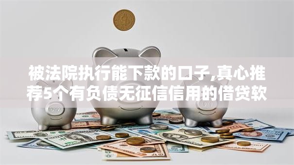 被法院执行能下款的口子,真心推荐5个有负债无征信信用的借贷软件