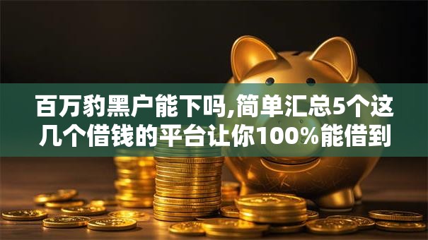 百万豹黑户能下吗,简单汇总5个这几个借钱的平台让你100%能借到