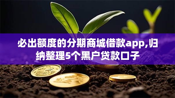 必出额度的分期商城借款app,归纳整理5个黑户贷款口子