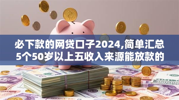 必下款的网贷口子2024,简单汇总5个50岁以上五收入来源能放款的平台