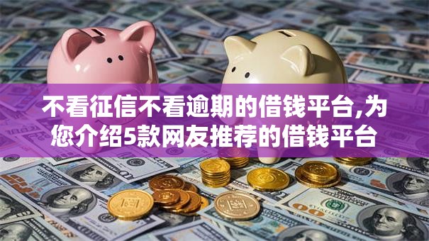 不看征信不看逾期的借钱平台,为您介绍5款网友推荐的借钱平台