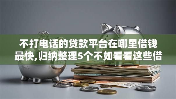 不打电话的贷款平台在哪里借钱最快,归纳整理5个不如看看这些借款APP