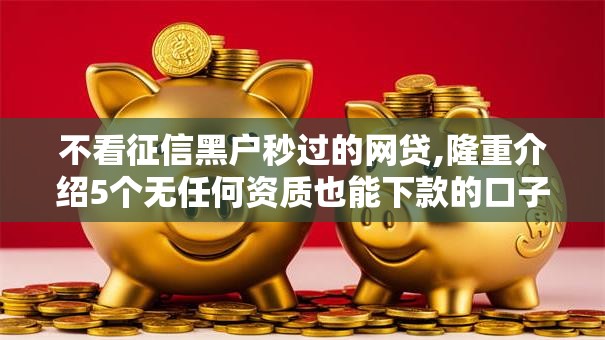 不看征信黑户秒过的网贷,隆重介绍5个无任何资质也能下款的口子