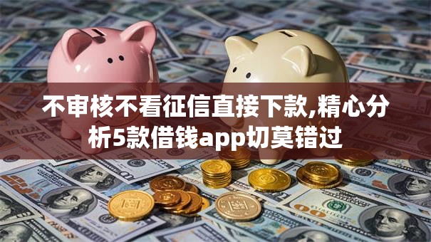 不审核不看征信直接下款,精心分析5款借钱app切莫错过