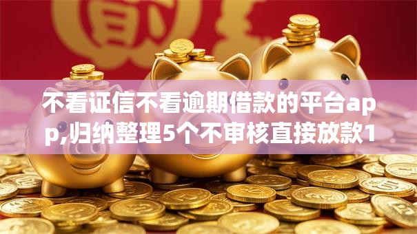 不看证信不看逾期借款的平台app,归纳整理5个不审核直接放款1000的网贷口子推荐