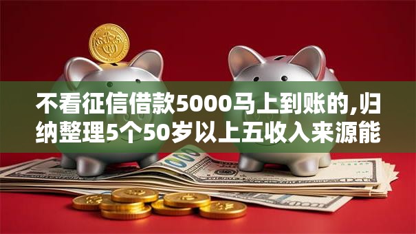 不看征信借款5000马上到账的,归纳整理5个50岁以上五收入来源能放款的平台