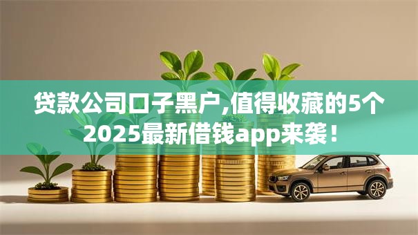 贷款公司口子黑户,值得收藏的5个2025最新借钱app来袭！