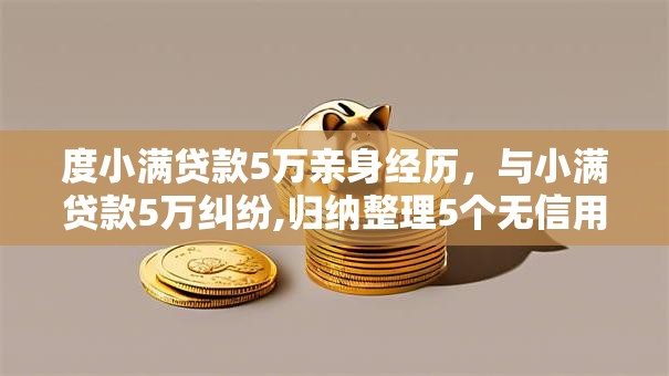 度小满贷款5万亲身经历，与小满贷款5万纠纷,归纳整理5个无信用也能下款的口子