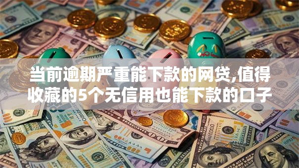 当前逾期严重能下款的网贷,值得收藏的5个无信用也能下款的口子