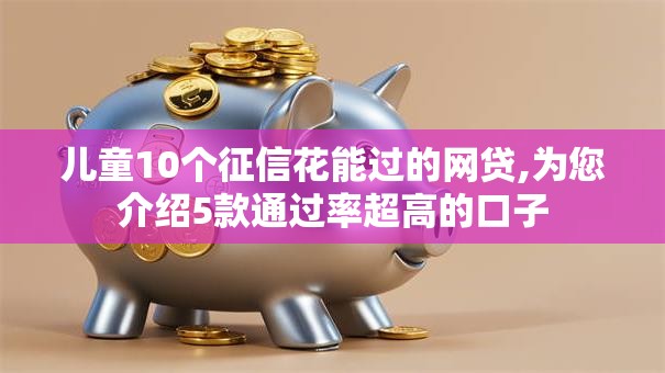 儿童10个征信花能过的网贷,为您介绍5款通过率超高的口子