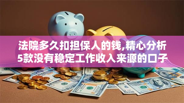 法院多久扣担保人的钱,精心分析5款没有稳定工作收入来源的口子