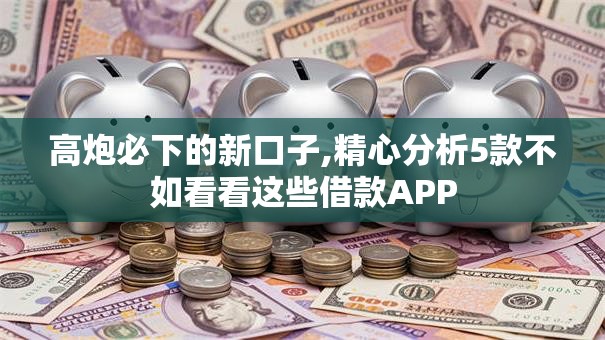 高炮必下的新口子,精心分析5款不如看看这些借款APP