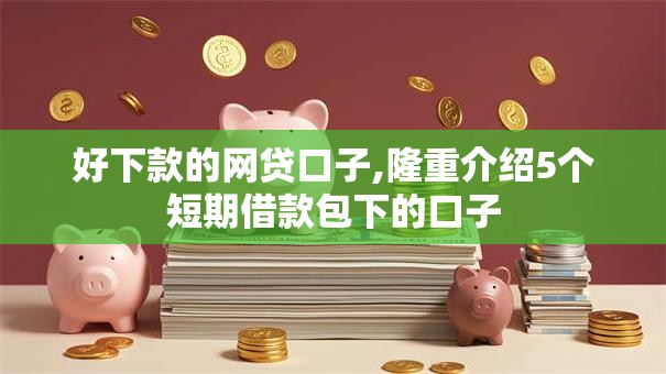 好下款的网贷口子,隆重介绍5个短期借款包下的口子