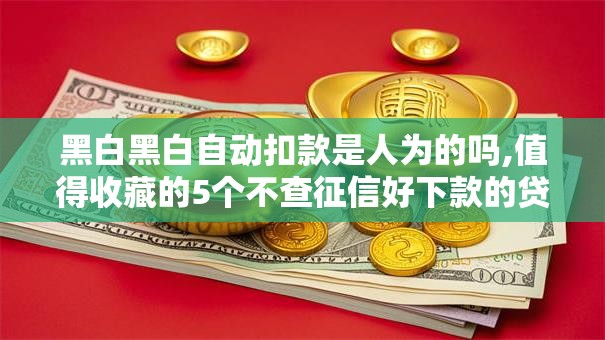 黑白黑白自动扣款是人为的吗,值得收藏的5个不查征信好下款的贷款平台