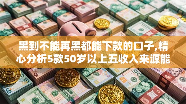 黑到不能再黑都能下款的口子,精心分析5款50岁以上五收入来源能放款的平台