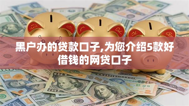 黑户办的贷款口子,为您介绍5款好借钱的网贷口子