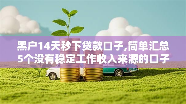 黑户14天秒下贷款口子,简单汇总5个没有稳定工作收入来源的口子